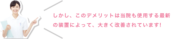 しかし、このデメリットは当院も使用する最新の装置によって、大きく改善されています!